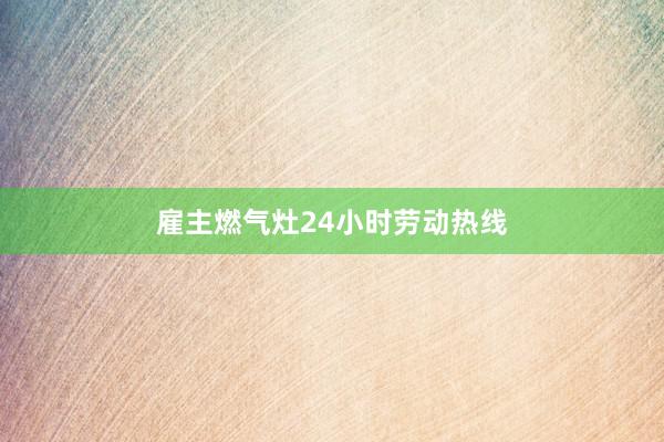 雇主燃气灶24小时劳动热线