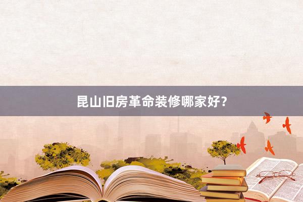 昆山旧房革命装修哪家好？
