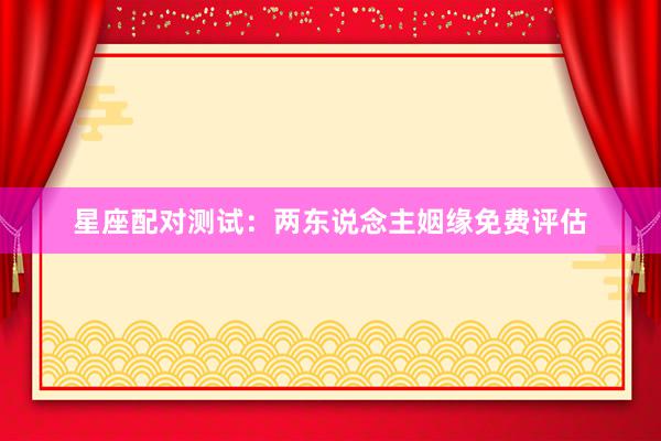 星座配对测试：两东说念主姻缘免费评估