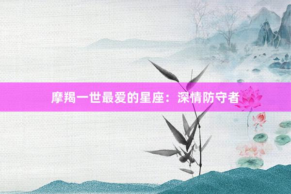 摩羯一世最爱的星座：深情防守者