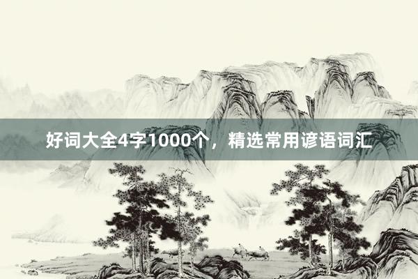 好词大全4字1000个，精选常用谚语词汇