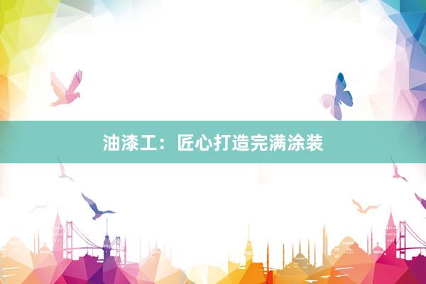 油漆工：匠心打造完满涂装
