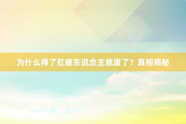 为什么得了肛瘘东说念主就废了？真相揭秘