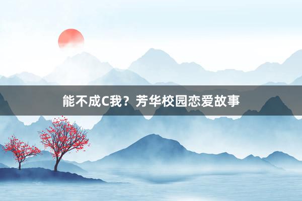 能不成C我？芳华校园恋爱故事