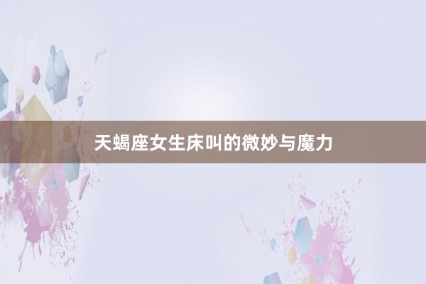 天蝎座女生床叫的微妙与魔力