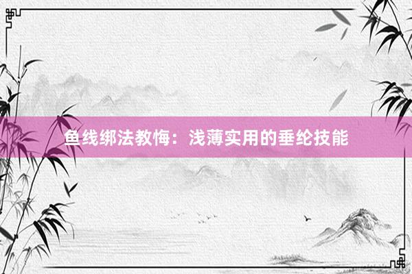 鱼线绑法教悔：浅薄实用的垂纶技能